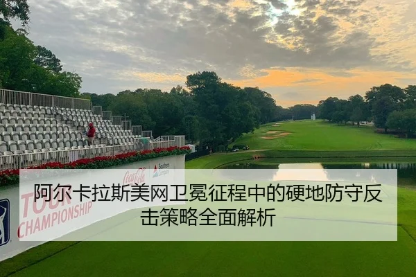 阿尔卡拉斯美网卫冕征程中的硬地防守反击策略全面解析